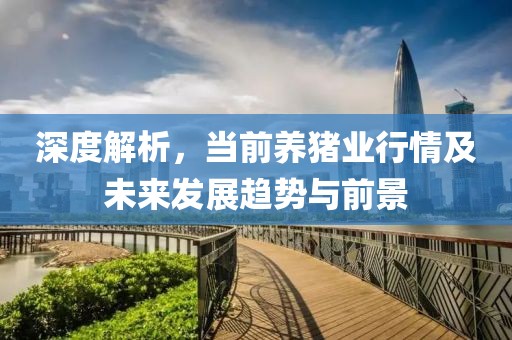 深度解析，当前养猪业行情及未来发展趋势与前景