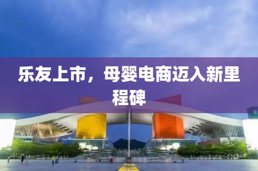 乐友上市，母婴电商迈入新里程碑
