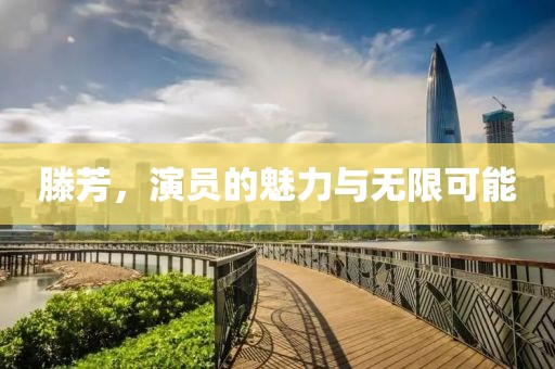 滕芳，演员的魅力与无限可能