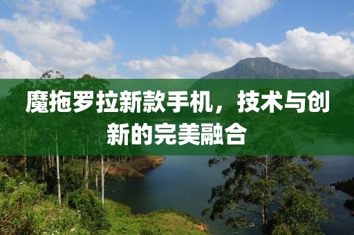 魔拖罗拉新款手机，技术与创新的完美融合