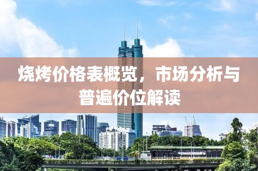 烧烤价格表概览，市场分析与普遍价位解读