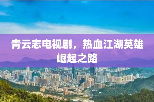 青云志电视剧，热血江湖英雄崛起之路
