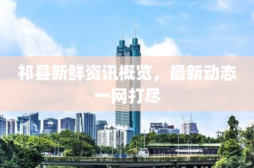 祁县新鲜资讯概览，最新动态一网打尽