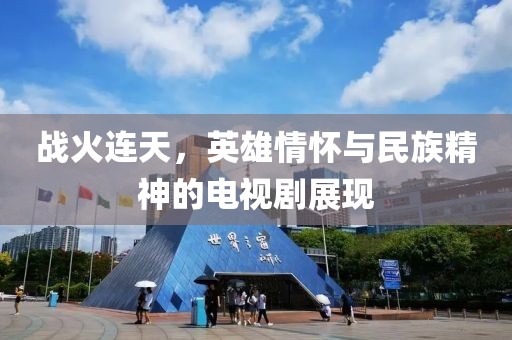 战火连天，英雄情怀与民族精神的电视剧展现