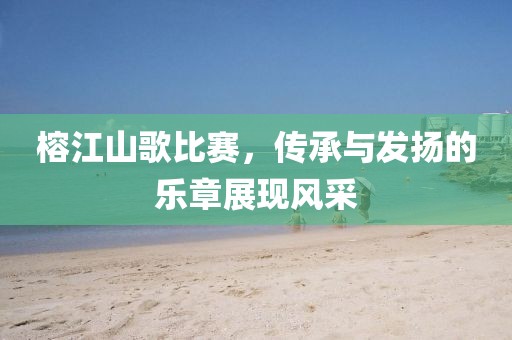 榕江山歌比赛，传承与发扬的乐章展现风采