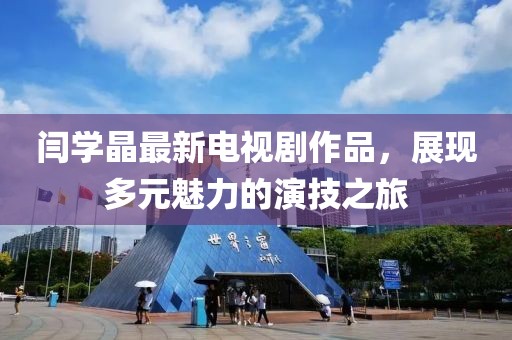 闫学晶最新电视剧作品，展现多元魅力的演技之旅