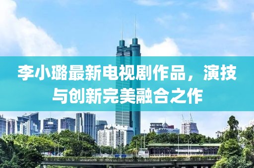 李小璐最新电视剧作品，演技与创新完美融合之作