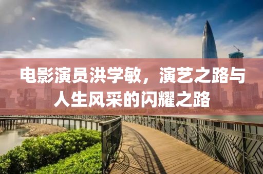 电影演员洪学敏，演艺之路与人生风采的闪耀之路