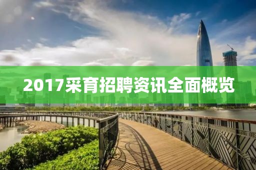 2017采育招聘资讯全面概览