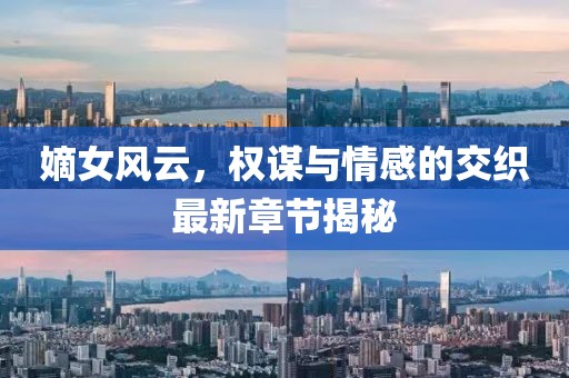 嫡女风云，权谋与情感的交织最新章节揭秘