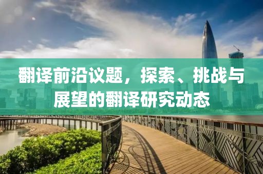 翻译前沿议题，探索、挑战与展望的翻译研究动态