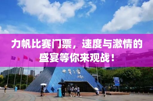 力帆比赛门票，速度与激情的盛宴等你来观战！