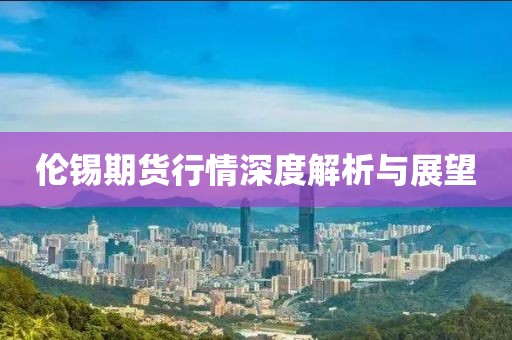 伦锡期货行情深度解析与展望