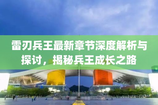 雷刃兵王最新章节深度解析与探讨，揭秘兵王成长之路