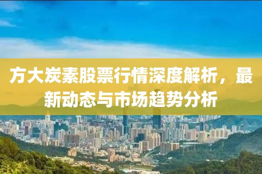 方大炭素股票行情深度解析，最新动态与市场趋势分析