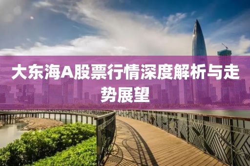 大东海A股票行情深度解析与走势展望