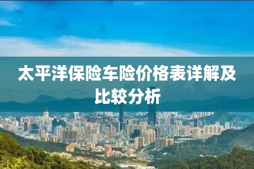 太平洋保险车险价格表详解及比较分析