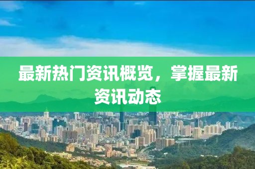 最新热门资讯概览，掌握最新资讯动态