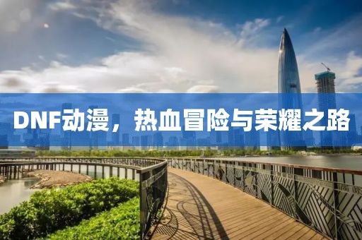 DNF动漫，热血冒险与荣耀之路