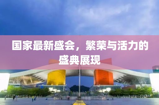国家最新盛会，繁荣与活力的盛典展现