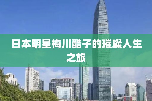 日本明星梅川酷子的璀璨人生之旅