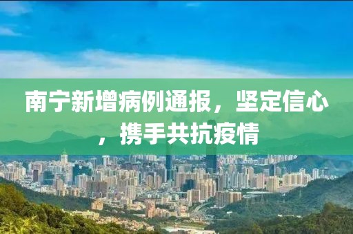 南宁新增病例通报，坚定信心，携手共抗疫情
