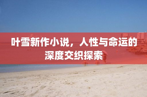 叶雪新作小说，人性与命运的深度交织探索