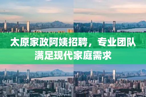 太原家政阿姨招聘，专业团队满足现代家庭需求
