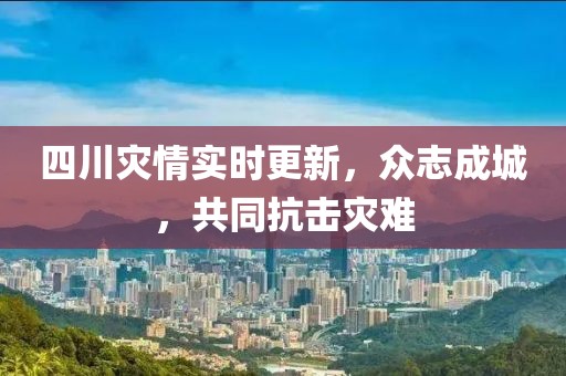 四川灾情实时更新，众志成城，共同抗击灾难