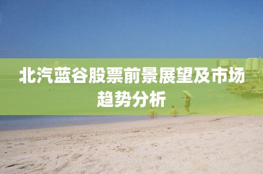 北汽蓝谷股票前景展望及市场趋势分析