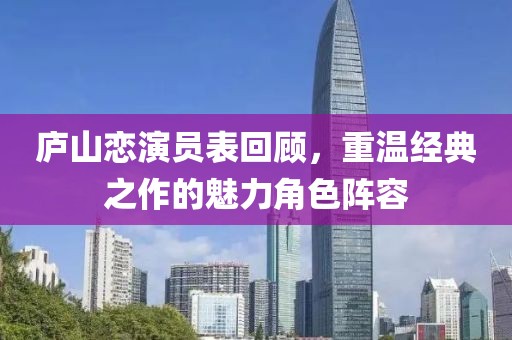 庐山恋演员表回顾，重温经典之作的魅力角色阵容