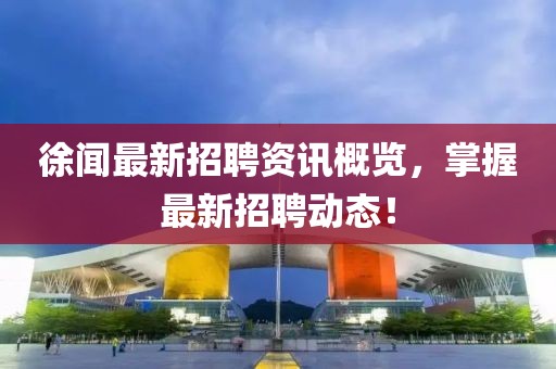 徐闻最新招聘资讯概览，掌握最新招聘动态！