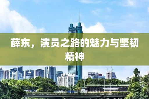 薛东，演员之路的魅力与坚韧精神