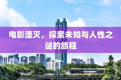 电影湮灭，探索未知与人性之谜的旅程