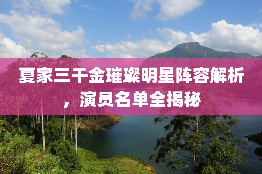 夏家三千金璀璨明星阵容解析，演员名单全揭秘