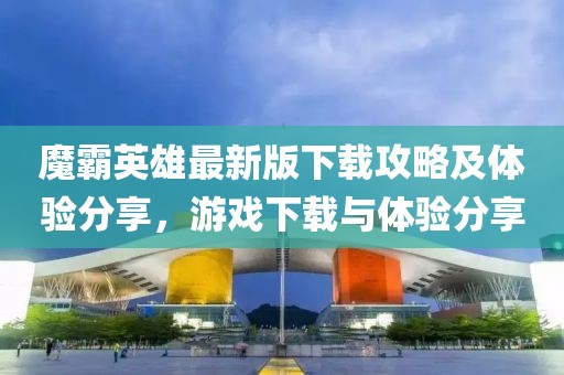 魔霸英雄最新版下载攻略及体验分享，游戏下载与体验分享
