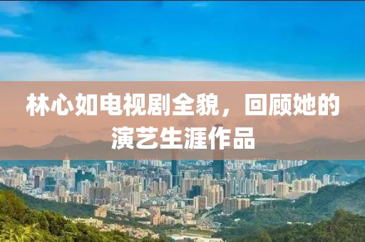 林心如电视剧全貌，回顾她的演艺生涯作品
