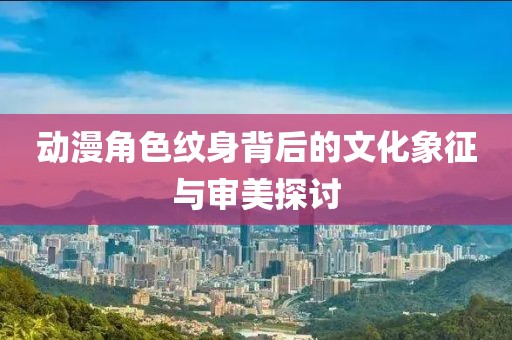 动漫角色纹身背后的文化象征与审美探讨