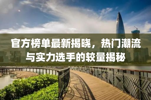 官方榜单最新揭晓，热门潮流与实力选手的较量揭秘