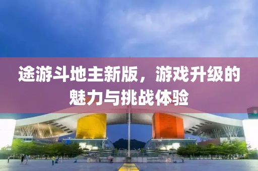 途游斗地主新版，游戏升级的魅力与挑战体验