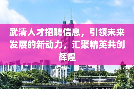 武清人才招聘信息，引领未来发展的新动力，汇聚精英共创辉煌