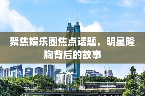 聚焦娱乐圈焦点话题，明星隆胸背后的故事