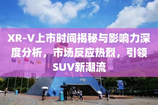 XR-V上市时间揭秘与影响力深度分析，市场反应热烈，引领SUV新潮流