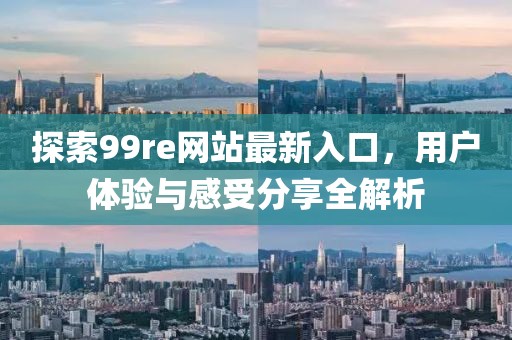 探索99re网站最新入口，用户体验与感受分享全解析