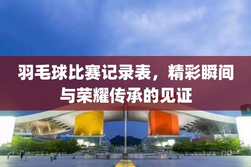 羽毛球比赛记录表，精彩瞬间与荣耀传承的见证