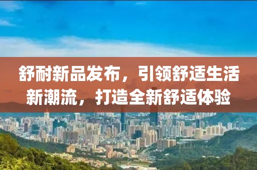 舒耐新品发布，引领舒适生活新潮流，打造全新舒适体验