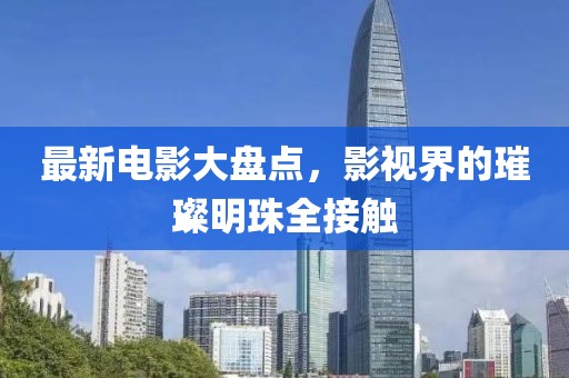 最新电影大盘点，影视界的璀璨明珠全接触