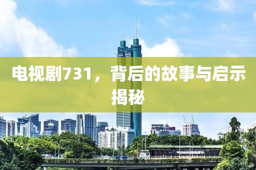 电视剧731，背后的故事与启示揭秘
