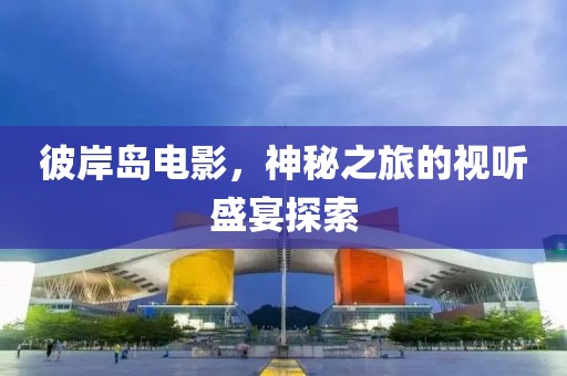 彼岸岛电影，神秘之旅的视听盛宴探索