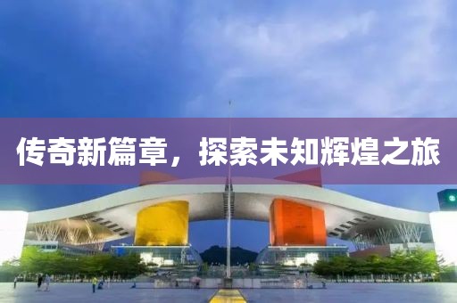 传奇新篇章，探索未知辉煌之旅
